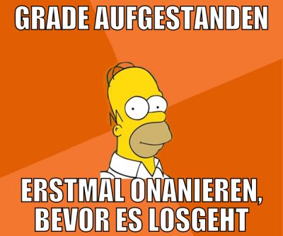 GRADE AUFGESTANDEN erstmal onanieren, bevor es los
