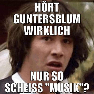 hört guntersblum wirklich nur so scheiß "musik"?