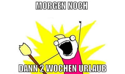 morgen noch  dann 2 wochen urlaub