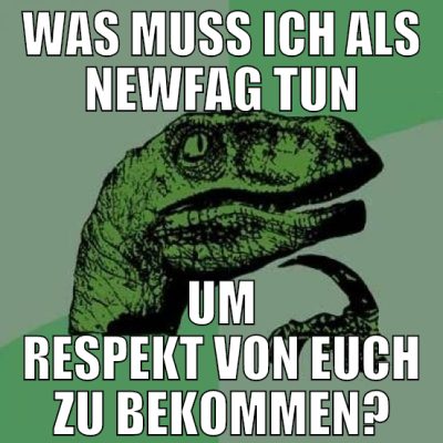 was muss ich als newfag tun um respekt von euch zu