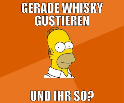gerade whisky gustieren und ihr so?