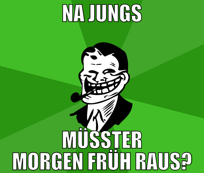 na jungs müsster morgen früh raus?