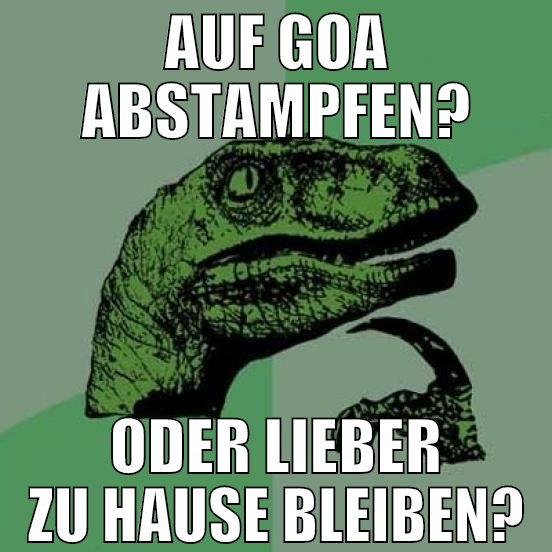auf GOA abstampfen? ODER LIEBER zu hause bleiben?