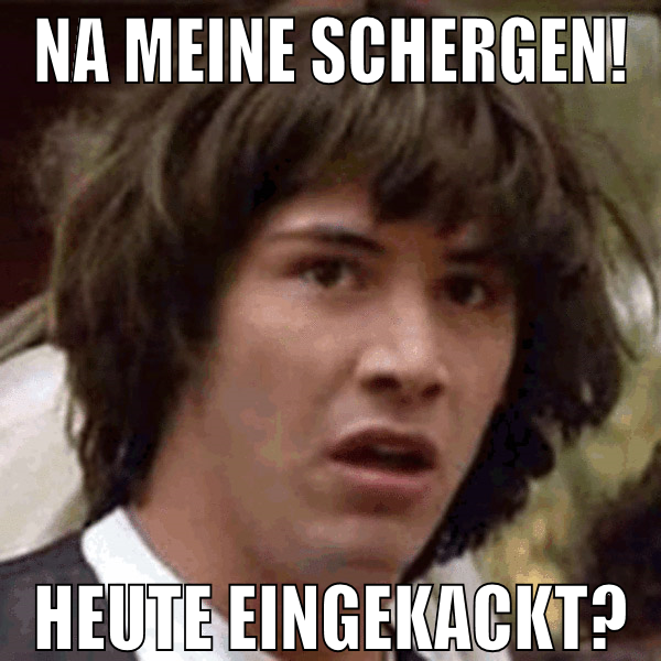 na meine schergen! heute eingekackt?