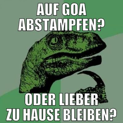 auf GOA abstampfen? ODER LIEBER zu hause bleiben?