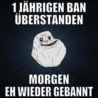 1 Jährigen Ban überstanden Morgen eh wieder gebann