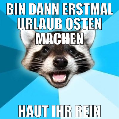 bin dann erstmal urlaub osten machen haut ihr rein