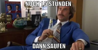 noch 1,5 stunden  dann saufen