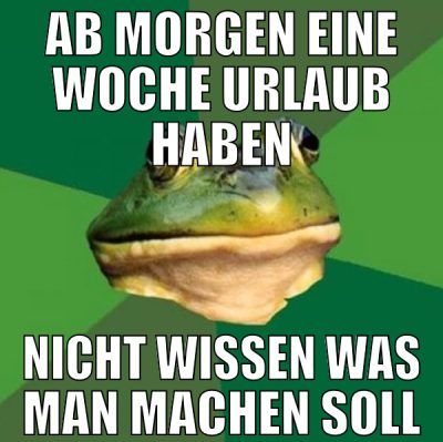 ab morgen eine woche urlaub haben nicht wissen was