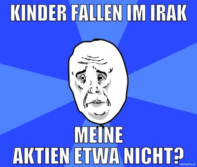 kinder fallen im irak meine aktien etwa nicht?