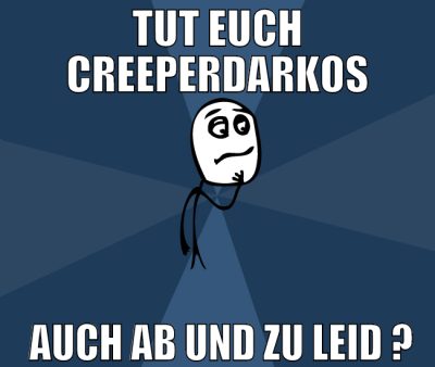 tut euch creeperdarkos  auch ab und zu leid ?