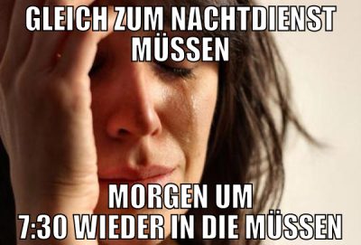 Gleich zum Nachtdienst müssen MOrgen um 7:30 wiede