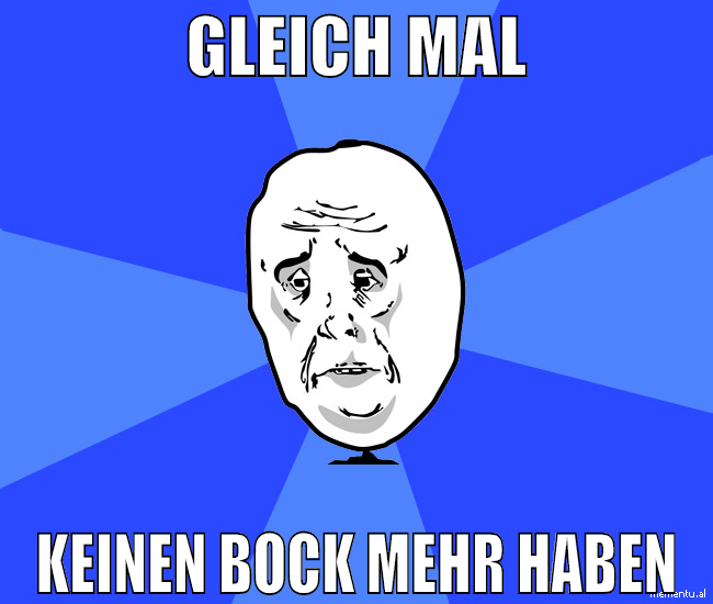 Gleich mal keinen bock mehr haben