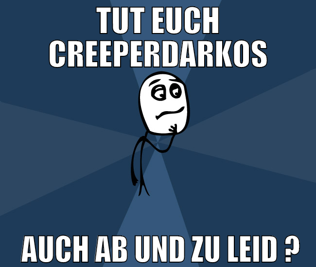 tut euch creeperdarkos  auch ab und zu leid ?