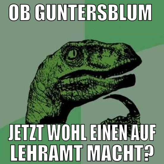 Ob Guntersblum  jetzt wohl einen auf lehramt macht