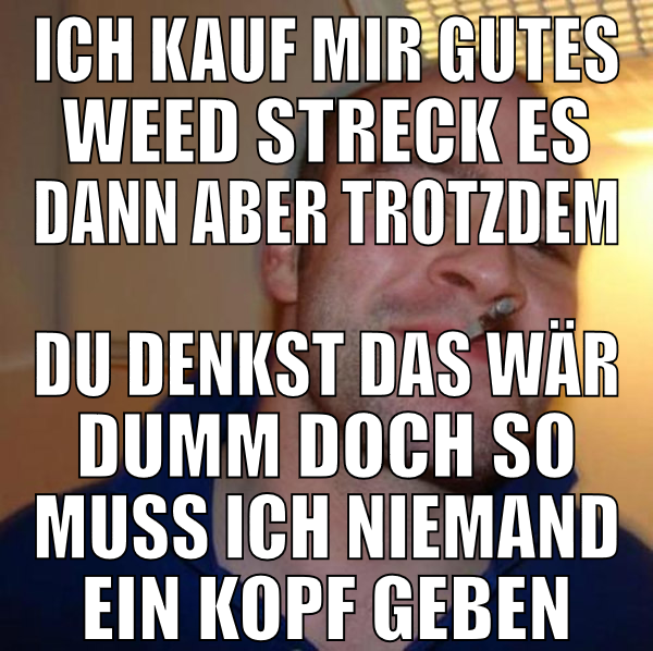 ich kauf mir gutes weed streck es dann aber trotzd