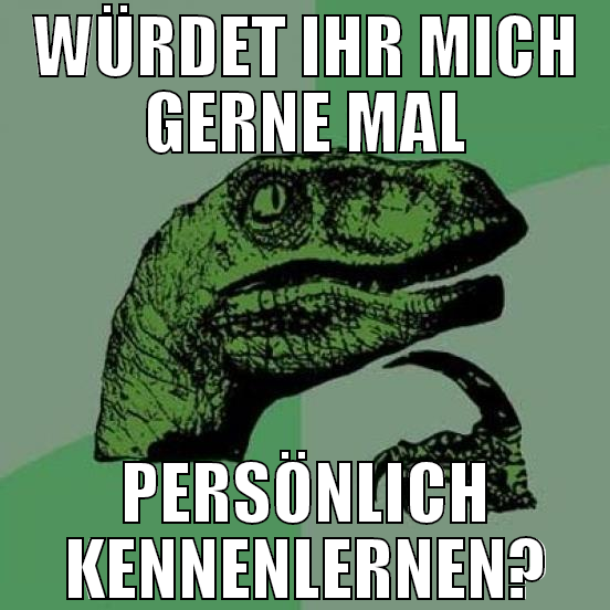 würdet ihr mich gerne mal persönlich kennenlernen?