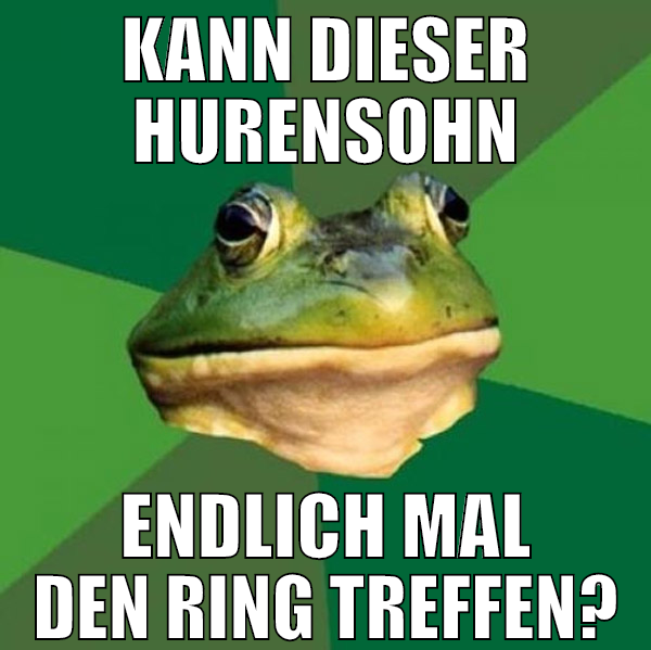 kann dieser hurensohn endlich mal den ring treffen