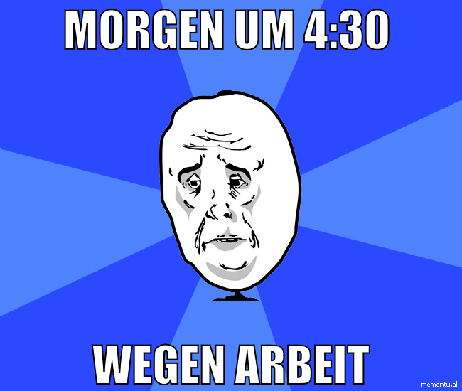 morgen um 4:30  wegen arbeit