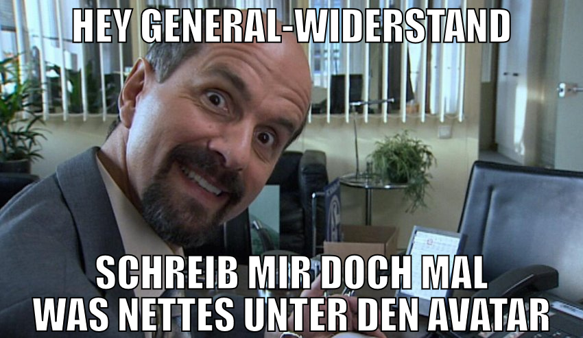 hey General-Widerstand schreib mir doch mal was ne