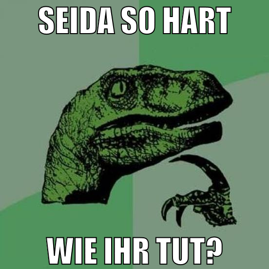 SEIDa so hart wie ihr tut?