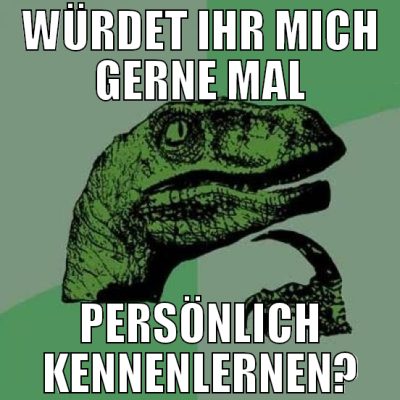 würdet ihr mich gerne mal persönlich kennenlernen?