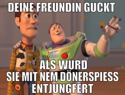 deine freundin guckt   als wurd sie mit nem döners