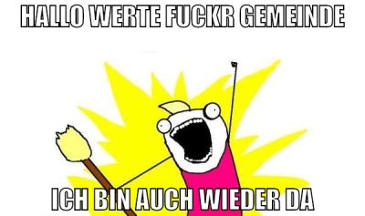 hallo werte fuckr gemeinde ich bin auch wieder da
