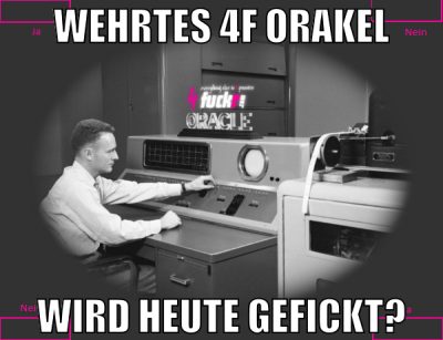 wehrtes 4f orakel wird heute gefickt?