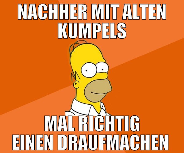 nachher mit alten kumpels mal richtig einen draufm