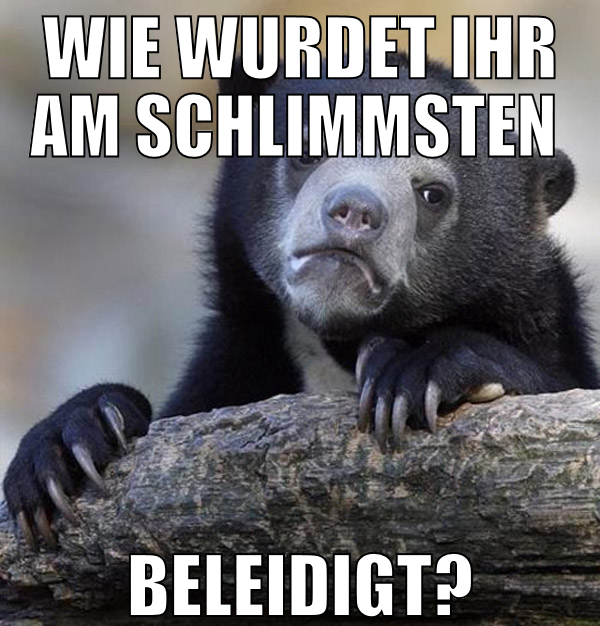 wie wurdet ihr AM SCHLIMMSTEN  BELEIDIGT?
