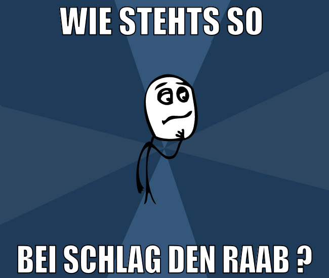wie stehts so  bei schlag den raab ?