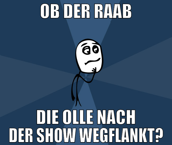 ob der raab die olle nach der show wegflankt?