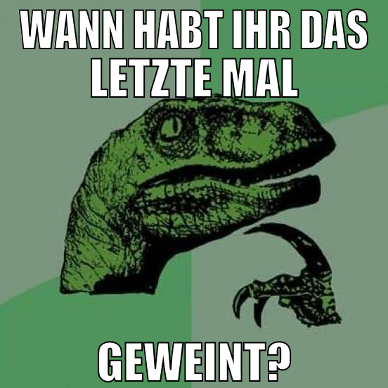 wann habt ihr das letzte mal geweint?