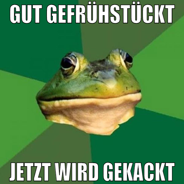 gut gefrühstückt jetzt wird gekackt