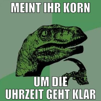 meint ihr korn um die uhrzeit geht klar