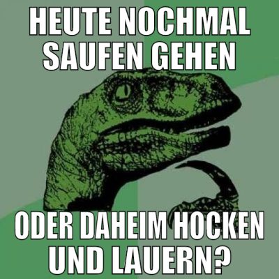 heute nochmal saufen gehen oder daheim hocken und
