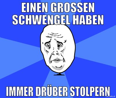 Einen großen Schwengel haben Immer drüber stolpern