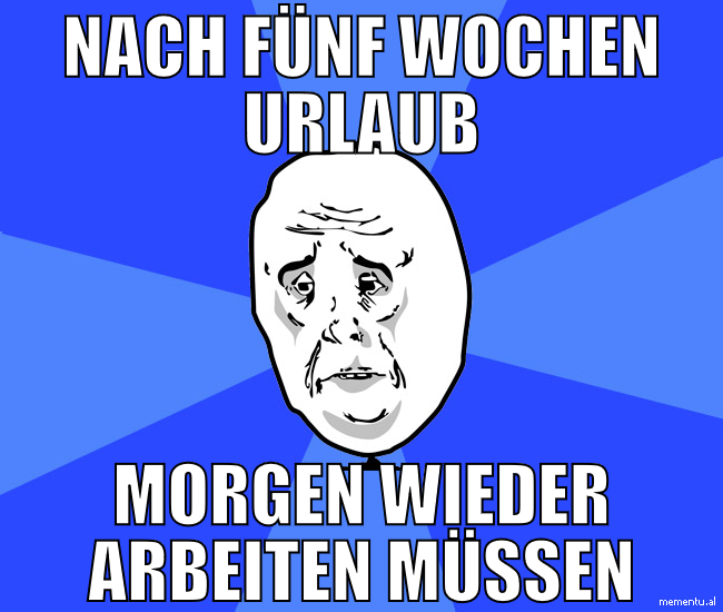 nach fünf wochen urlaub morgen wieder arbeiten müs