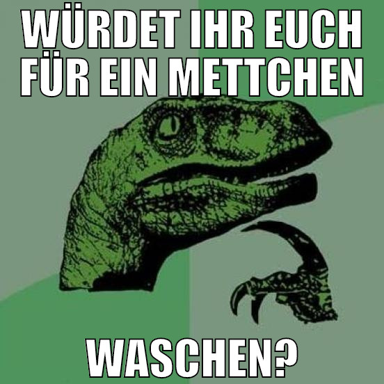 würdet ihr euch für ein mettchen waschen?