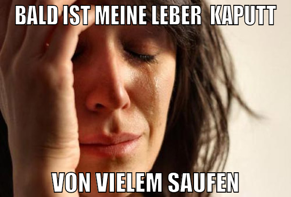 Bald ist meine Leber  kaputt von vielem saufen