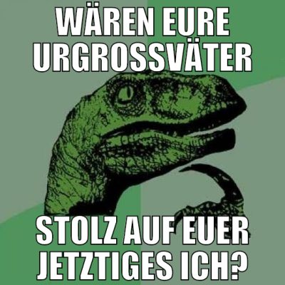 wären eure urgroßväter stolz auf euer jetztiges ic