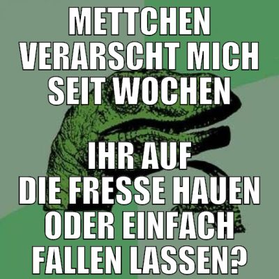 mettchen verarscht mich seit wochen ihr auf die fr