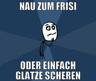 nau zum frisi oder einfach glatze scheren