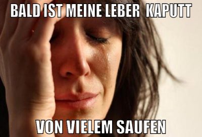 Bald ist meine Leber  kaputt von vielem saufen