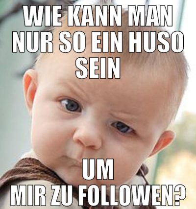 wie kann man nur so ein huso sein um mir zu follow