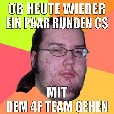 ob heute wieder ein paar runden cs mit dem 4f team