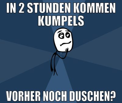 in 2 stunden kommen kumpels vorher noch duschen?