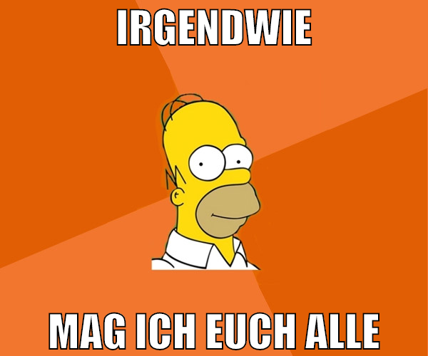 irgendwie mag ich euch alle