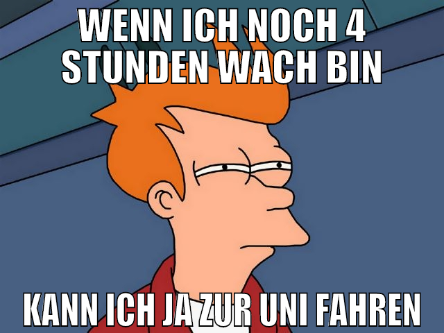 wenn ich noch 4 stunden wach bin kann ich ja zur u